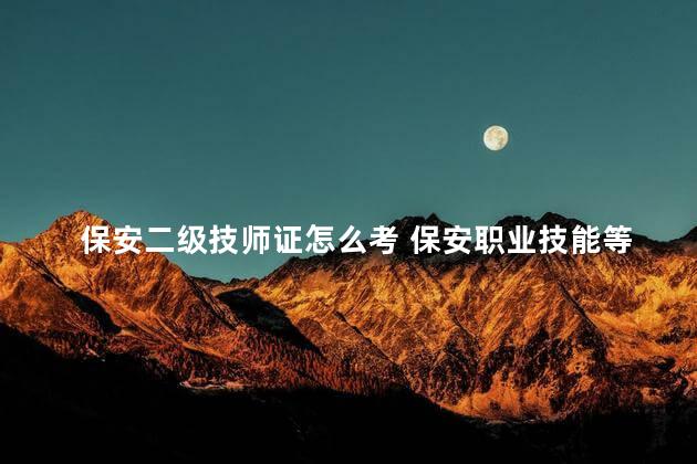 保安二级技师证怎么考 保安职业技能等级证书